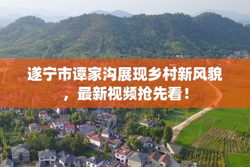 遂寧市譚家溝展現(xiàn)鄉(xiāng)村新風(fēng)貌，最新視頻搶先看！