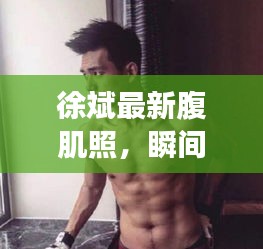 徐斌最新腹肌照，瞬間展現(xiàn)健康魅力