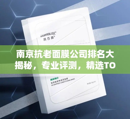 南京抗老面膜公司排名大揭秘，專業(yè)評(píng)測(cè)，精選TOP品牌！