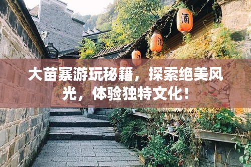 大苗寨游玩秘籍，探索絕美風光，體驗獨特文化！