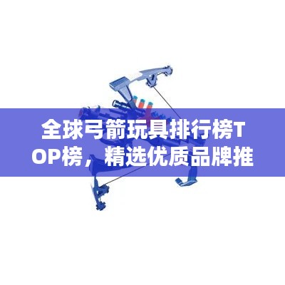 全球弓箭玩具排行榜TOP榜，精選優(yōu)質(zhì)品牌推薦！