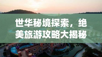 世華秘境探索，絕美旅游攻略大揭秘！