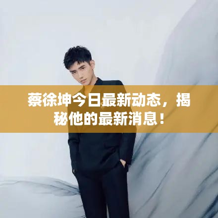 蔡徐坤今日最新動態(tài)，揭秘他的最新消息！
