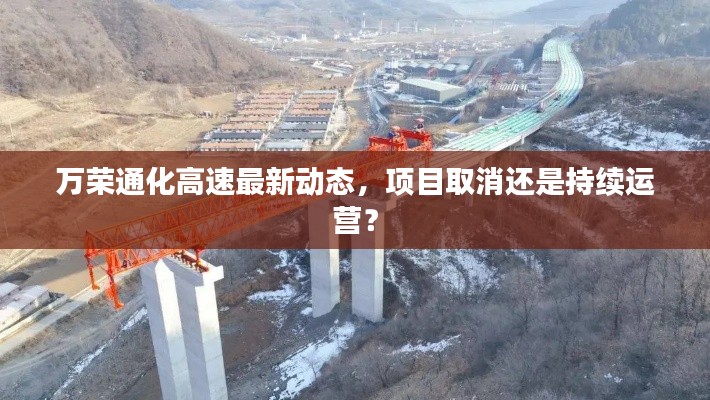 萬榮通化高速最新動態(tài)，項目取消還是持續(xù)運營？