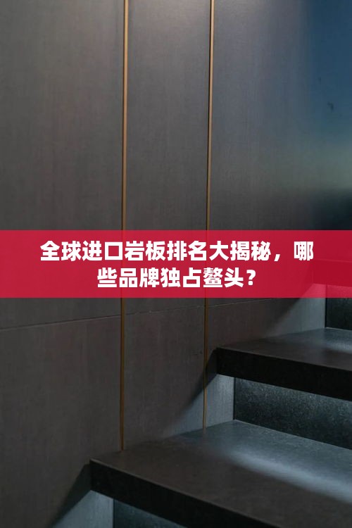 全球進(jìn)口巖板排名大揭秘，哪些品牌獨(dú)占鰲頭？