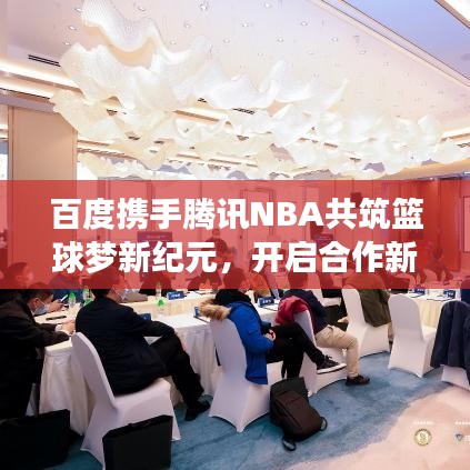 百度攜手騰訊NBA共筑籃球夢新紀(jì)元，開啟合作新篇章！