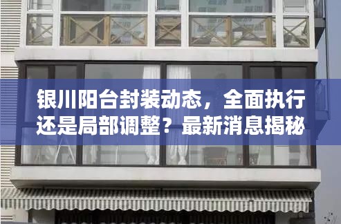 銀川陽臺封裝動態(tài)，全面執(zhí)行還是局部調(diào)整？最新消息揭秘