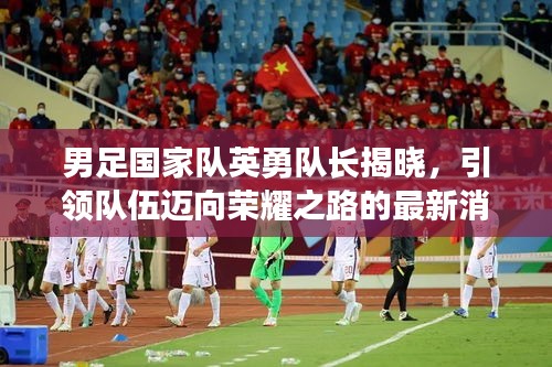 男足國(guó)家隊(duì)英勇隊(duì)長(zhǎng)揭曉，引領(lǐng)隊(duì)伍邁向榮耀之路的最新消息！