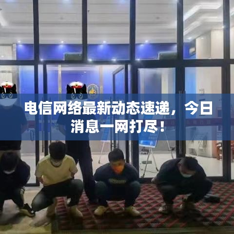 電信網(wǎng)絡(luò)最新動(dòng)態(tài)速遞，今日消息一網(wǎng)打盡！