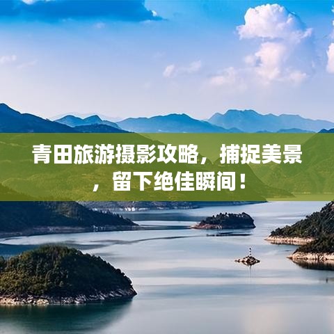 青田旅游攝影攻略，捕捉美景，留下絕佳瞬間！