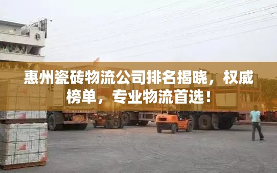 惠州瓷磚物流公司排名揭曉，權(quán)威榜單，專業(yè)物流首選！