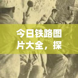 今日鐵路圖片大全，探索最新鐵路發(fā)展與壯麗風(fēng)光