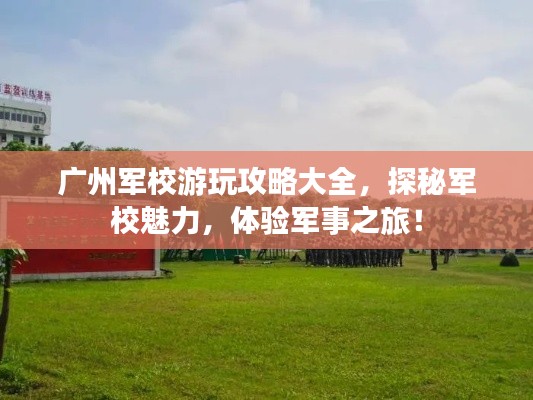 廣州軍校游玩攻略大全，探秘軍校魅力，體驗軍事之旅！