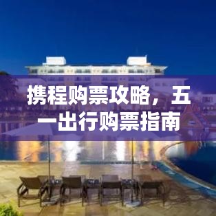 攜程購票攻略，五一出行購票指南最新更新