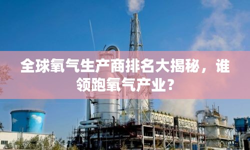 全球氧氣生產(chǎn)商排名大揭秘，誰(shuí)領(lǐng)跑氧氣產(chǎn)業(yè)？