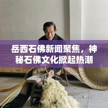 岳西石佛新聞聚焦，神秘石佛文化掀起熱潮，引發(fā)廣泛關(guān)注