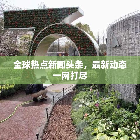 全球熱點(diǎn)新聞?lì)^條，最新動(dòng)態(tài)一網(wǎng)打盡