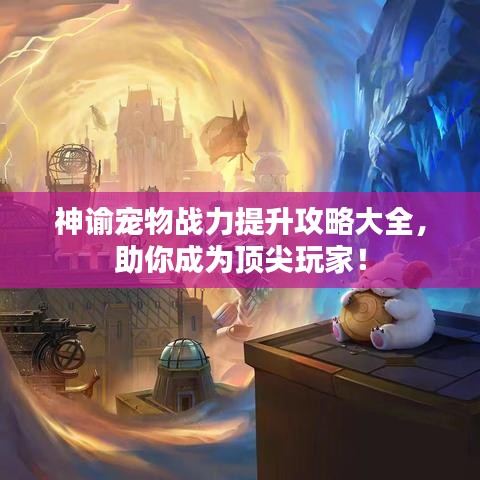 神諭寵物戰(zhàn)力提升攻略大全，助你成為頂尖玩家！