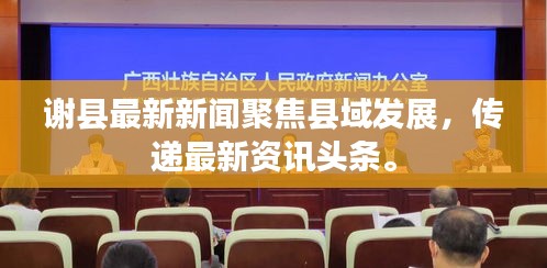 謝縣最新新聞聚焦縣域發(fā)展，傳遞最新資訊頭條。