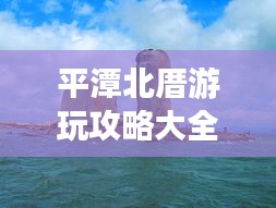 平潭北厝游玩攻略大全，帶你玩轉(zhuǎn)海島風(fēng)情！
