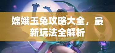 嫦娥玉兔攻略大全，最新玩法全解析