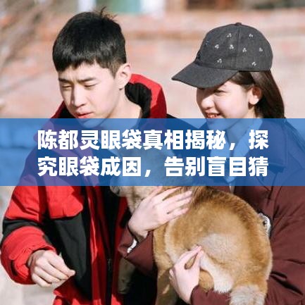 陳都靈眼袋真相揭秘，探究眼袋成因，告別盲目猜測！