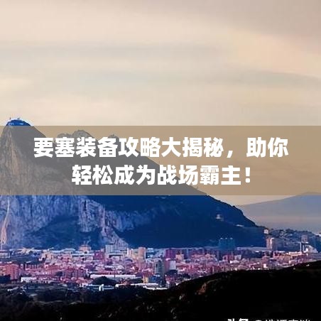 要塞裝備攻略大揭秘，助你輕松成為戰(zhàn)場霸主！