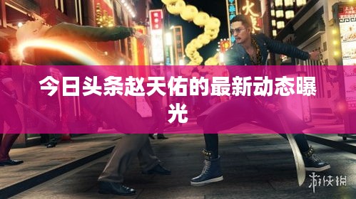 今日頭條趙天佑的最新動態(tài)曝光