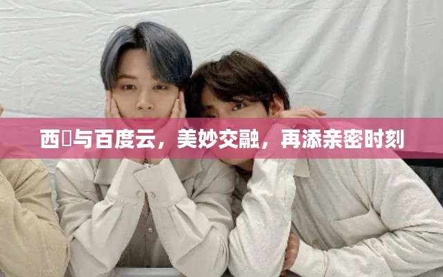 西旻與百度云，美妙交融，再添親密時(shí)刻