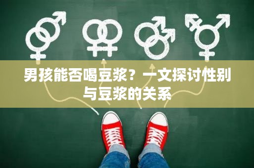 男孩能否喝豆?jié){？一文探討性別與豆?jié){的關(guān)系