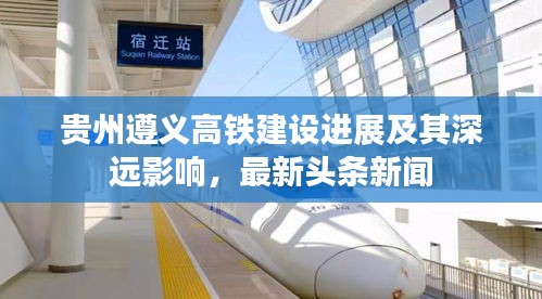 貴州遵義高鐵建設(shè)進(jìn)展及其深遠(yuǎn)影響，最新頭條新聞