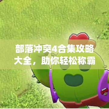部落沖突4合集攻略大全，助你輕松稱霸游戲世界！