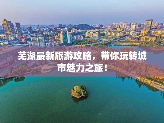 蕪湖最新旅游攻略，帶你玩轉(zhuǎn)城市魅力之旅！
