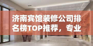 濟(jì)南賓館裝修公司排名榜TOP推薦，專業(yè)設(shè)計(jì)施工團(tuán)隊(duì)一網(wǎng)打盡！