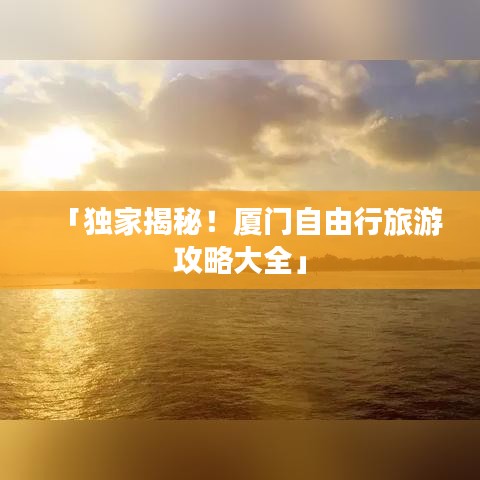 「獨家揭秘！廈門自由行旅游攻略大全」