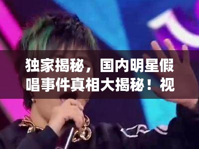 獨家揭秘，國內(nèi)明星假唱事件真相大揭秘！視頻曝光真相