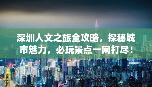 深圳人文之旅全攻略，探秘城市魅力，必玩景點(diǎn)一網(wǎng)打盡！