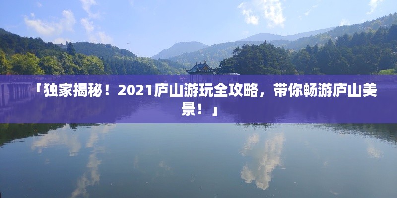 「獨家揭秘！2021廬山游玩全攻略，帶你暢游廬山美景！」