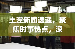 土潭新聞速遞，聚焦時事熱點，深度解讀土潭最新動態(tài)