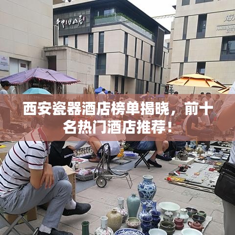 西安瓷器酒店榜單揭曉，前十名熱門(mén)酒店推薦！