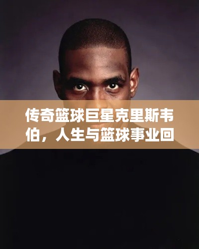 傳奇籃球巨星克里斯韋伯，人生與籃球事業(yè)回顧