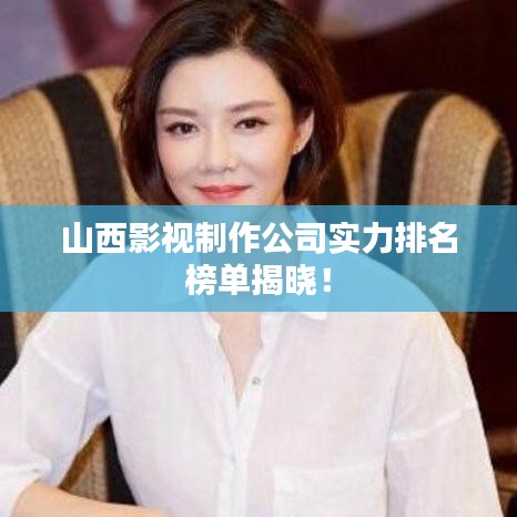 山西影視制作公司實力排名榜單揭曉！