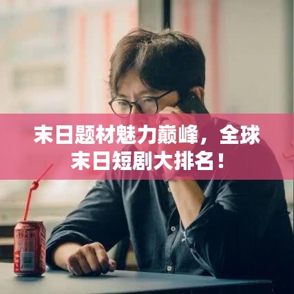 末日題材魅力巔峰，全球末日短劇大排名！