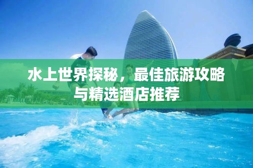 水上世界探秘，最佳旅游攻略與精選酒店推薦