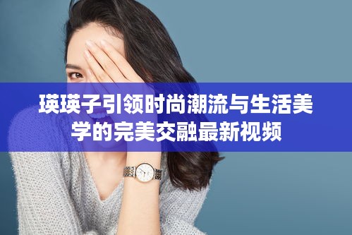 瑛瑛子引領(lǐng)時尚潮流與生活美學(xué)的完美交融最新視頻