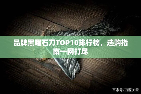 品牌黑曜石刀TOP10排行榜，選購(gòu)指南一網(wǎng)打盡