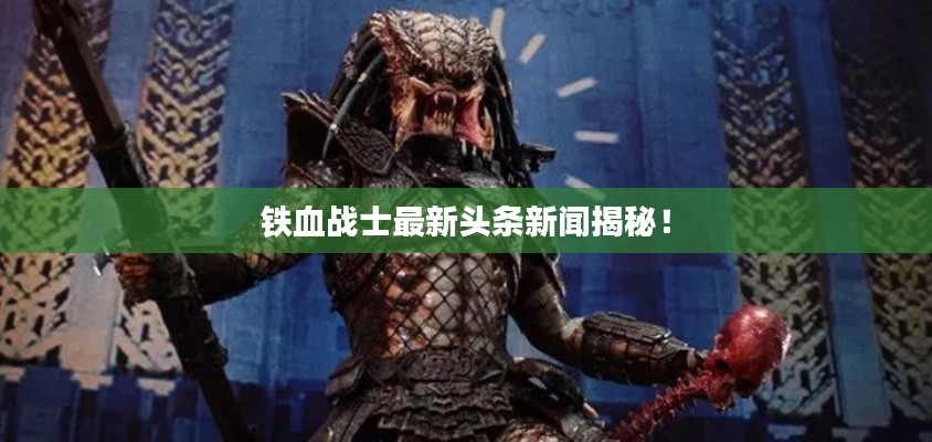 鐵血戰(zhàn)士最新頭條新聞揭秘！