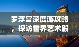 羅浮宮深度游攻略，探訪世界藝術殿堂的絕佳體驗