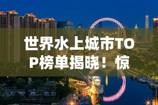 世界水上城市TOP榜單揭曉！驚艷你的眼球！