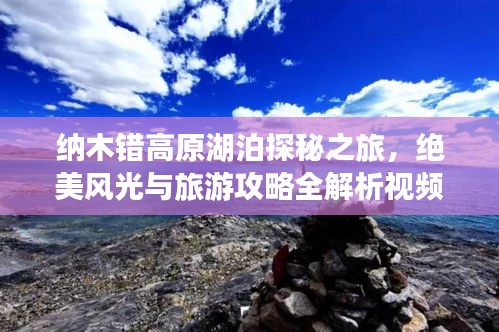 納木錯(cuò)高原湖泊探秘之旅，絕美風(fēng)光與旅游攻略全解析視頻
